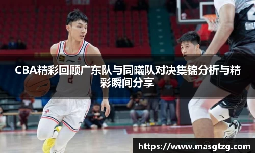 CBA精彩回顾广东队与同曦队对决集锦分析与精彩瞬间分享