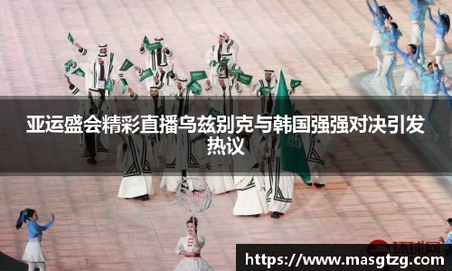 亚运盛会精彩直播乌兹别克与韩国强强对决引发热议