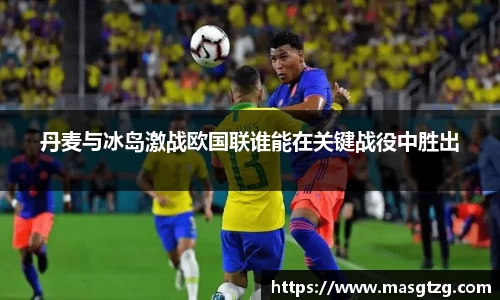 丹麦与冰岛激战欧国联谁能在关键战役中胜出